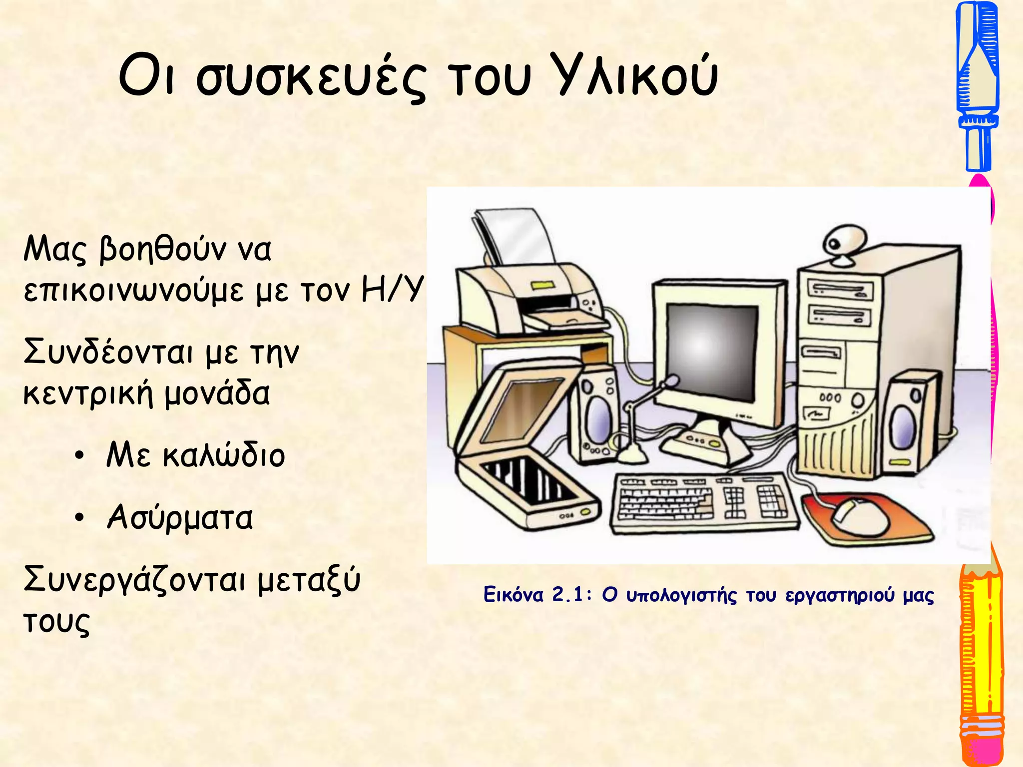 Οι συσκευές του Υλικού
Εικόνα 2.1: Ο υπολογιστής του εργαστηριού μας
Μας βοηθούν να
επικοινωνούμε με τον Η/Υ
Συνδέονται με την
κεντρική μονάδα
• Με καλώδιο
• Ασύρματα
Συνεργάζονται μεταξύ
τους
 