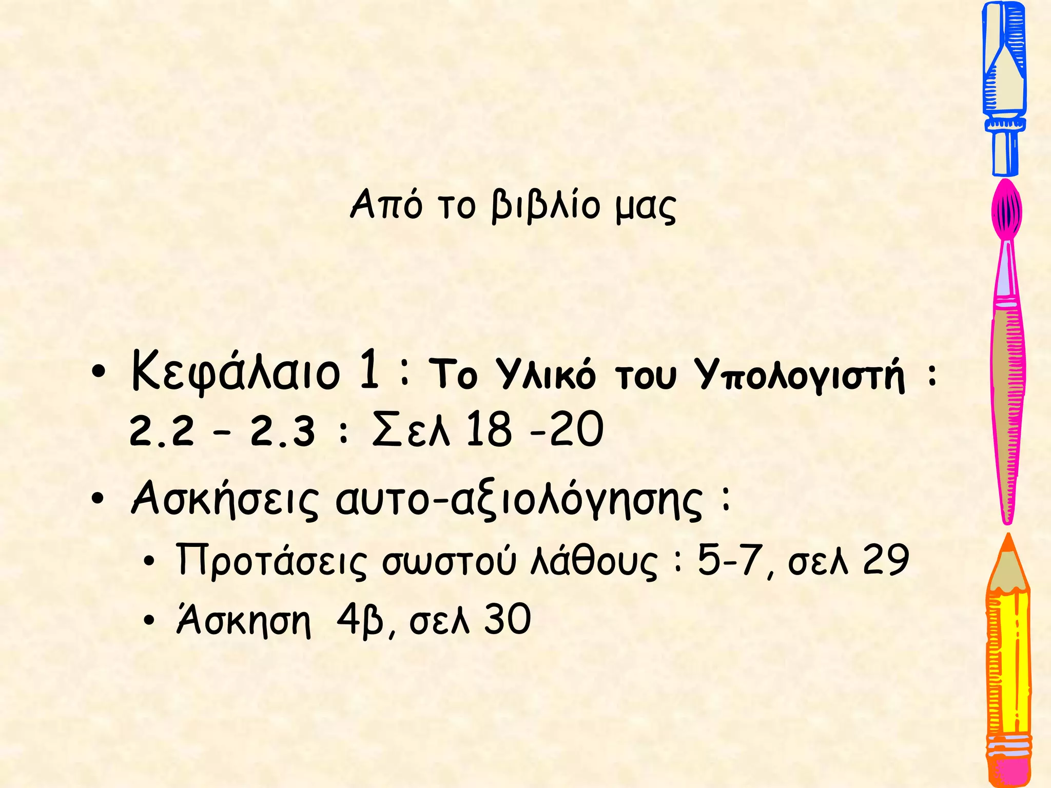 Από το βιβλίο μας
• Κεφάλαιο 1 : Το Υλικό του Υπολογιστή :
2.2 – 2.3 : Σελ 18 -20
• Ασκήσεις αυτο-αξιολόγησης :
• Προτάσεις σωστού λάθους : 5-7, σελ 29
• Άσκηση 4β, σελ 30
 