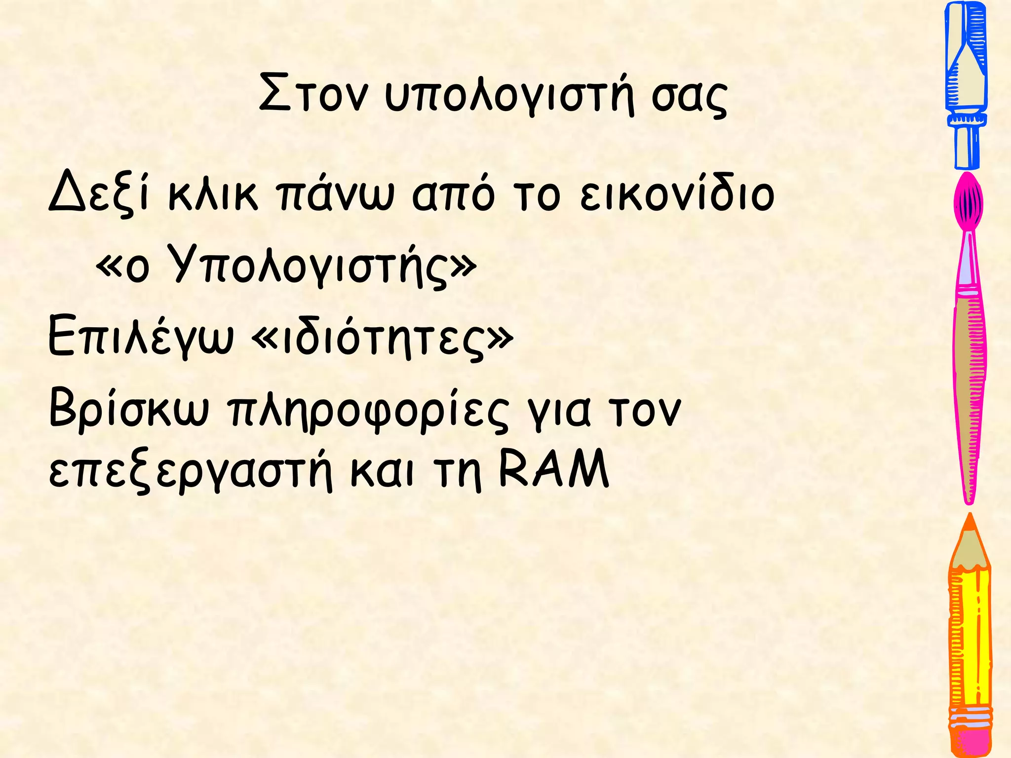 Στον υπολογιστή σας
Δεξί κλικ πάνω από το εικονίδιο
«ο Υπολογιστής»
Επιλέγω «ιδιότητες»
Βρίσκω πληροφορίες για τον
επεξεργαστή και τη RAM
 