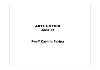 ARTE GÓTICA
    Aula 12


Profª Camila Farina
 