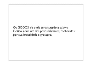 Os GODOS, de onde teria surgido a palavra
Gótico, eram um dos povos bárbaros, conhecidos
por sua brutalidade e grosseria.
 