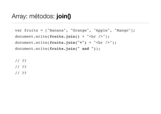 Array: métodos: join()

 var fruits = ["Banana", "Orange", "Apple", "Mango"];
 document.write(fruits.join() + "<br />");
 document.write(fruits.join("+") + "<br />");
 document.write(fruits.join(" and "));


 // ??
 // ??
 // ??
 