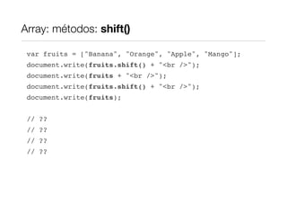 Array: métodos: shift()

 var fruits = ["Banana", "Orange", "Apple", "Mango"];
 document.write(fruits.shift() + "<br />");
 document.write(fruits + "<br />");
 document.write(fruits.shift() + "<br />");
 document.write(fruits);


 // ??
 // ??
 // ??
 // ??
 