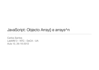 JavaScript: Objecto Array() e arrays^n
Carlos Santos
LabMM 3 - NTC - DeCA - UA
Aula 12, 26-10-2012
 