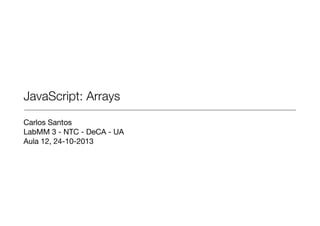 JavaScript: Arrays
Carlos Santos

LabMM 3 - NTC - DeCA - UA

Aula 12, 24-10-2013

 