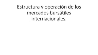 Estructura y operación de los
mercados bursátiles
internacionales.
 
