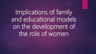 Implications of family
and educational models
on the development of
the role of women
 