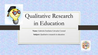 Qualitative Research
in Education
Name: Gabriela Estefanía Calvache Coronel
Subject: Qualitative research in education
 