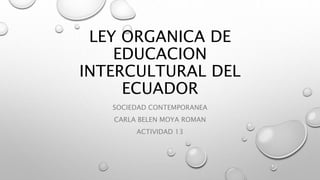 LEY ORGANICA DE
EDUCACION
INTERCULTURAL DEL
ECUADOR
SOCIEDAD CONTEMPORANEA
CARLA BELEN MOYA ROMAN
ACTIVIDAD 13
 