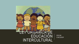LEY ORGÁNICA DE
EDUCACIÓN
INTERCULTURAL
OSCAR
CAICEDOP
 