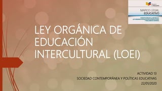 LEY ORGÁNICA DE
EDUCACIÓN
INTERCULTURAL (LOEI)
ACTIVIDAD 13
SOCIEDAD CONTEMPORÁNEA Y POLÍTICAS EDUCATIVAS
22/01/2020
 