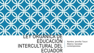 LEY ORGÁNICA DE
EDUCACIÓN
INTERCULTURAL DEL
ECUADOR
Nombre: Jennifer Tacuri
Materia: Sociedad
contemporánea
 
