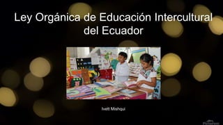 Ley Orgánica de Educación Intercultural
del Ecuador
Ivett Mishqui
 