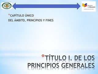 *
*CAPÍTULO ÚNICO
DEL ÁMBITO, PRINCIPIOS Y FINES
 