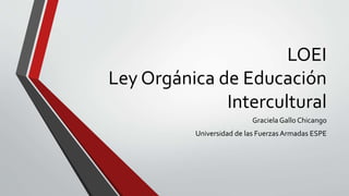 LOEI
Ley Orgánica de Educación
Intercultural
Graciela Gallo Chicango
Universidad de las Fuerzas Armadas ESPE
 