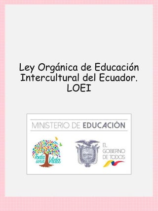 Ley Orgánica de Educación
Intercultural del Ecuador.
LOEI
 