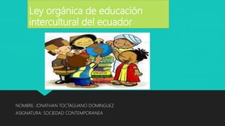 Ley orgánica de educación
intercultural del ecuador
NOMBRE: JONATHAN TOCTAGUANO DOMINGUEZ
ASIGNATURA: SOCIEDAD CONTEMPORANEA
 