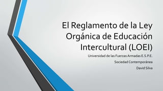 El Reglamento de la Ley
Orgánica de Educación
Intercultural (LOEI)
Universidad de las Fuerzas Armadas E.S.P.E.
Sociedad Contemporánea
David Silva
 