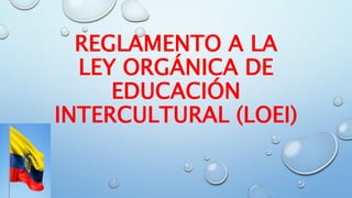 REGLAMENTO A LA
LEY ORGÁNICA DE
EDUCACIÓN
INTERCULTURAL (LOEI)
 