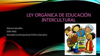 LEY ORGÁNICA DE EDUCACIÓN
INTERCULTURAL
Adriana Astudillo
ESPE-MED
Sociedad Contemporánea Política Educativa
 