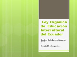 Ley Orgánica
de Educación
Intercultural
del Ecuador
Nombre: Sofía Salome Vásconez
Aroca
Sociedad Contemporánea
 