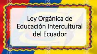 Ley Orgánica de
Educación Intercultural
del Ecuador
 