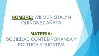 NOMBRE: WILMER STALYN
QUIÑONEZ AÑAPA
MATERIA:
SOCIEDAD CONTEMPORANEA Y
POLITICA EDUCATIVA
 