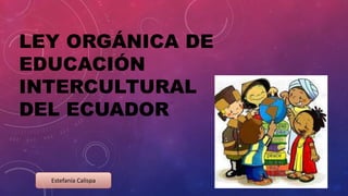 LEY ORGÁNICA DE
EDUCACIÓN
INTERCULTURAL
DEL ECUADOR
Estefanía Calispa
 