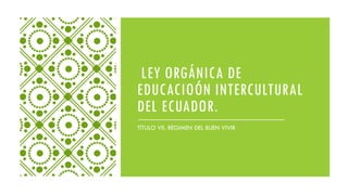 LEY ORGÁNICA DE
EDUCACIOÓN INTERCULTURAL
DEL ECUADOR.
TÍTULO VII. RÉGIMEN DEL BUEN VIVIR
 