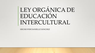 LEY ORGÁNICA DE
EDUCACIÓN
INTERCULTURAL
HECHO POR DANIELLE SÁNCHEZ
 