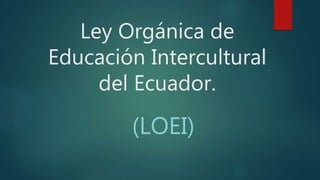 Ley Orgánica de
Educación Intercultural
del Ecuador.
(LOEI)
 