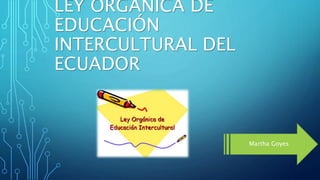 LEY ORGÁNICA DE
EDUCACIÓN
INTERCULTURAL DEL
ECUADOR
Martha Goyes
 