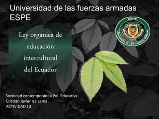 Ley organica de
educación
intercultural
del Ecuador
Universidad de las fuerzas armadas
ESPE
Sociedad contemporánea Pol. Educativa
Cristian Javier Iza Lema
ACTIVIDAD 13
 