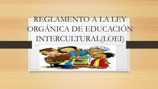 REGLAMENTO A LA LEY
ORGÁNICA DE EDUCACIÓN
INTERCULTURAL(LOEI)
 