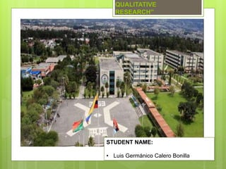 QUALITATIVE
RESEARCH”
STUDENT NAME:
• Luis Germánico Calero Bonilla
 