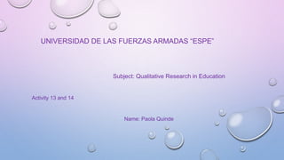 UNIVERSIDAD DE LAS FUERZAS ARMADAS “ESPE”
Subject: Qualitative Research in Education
Activity 13 and 14
Name: Paola Quinde
 