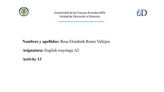 Nombres y apellidos: Rosa Elisabeth Romo Vallejos
Asignatura: English waystage A2
Activity 13
Universidad de las Fuerzas Armadas ESPE
Unidad de Educación a Distancia
 