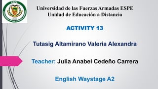 ACTIVITY 13
Tutasig Altamirano Valeria Alexandra
Teacher: Julia Anabel Cedeño Carrera
English Waystage A2
Universidad de las Fuerzas Armadas ESPE
Unidad de Educación a Distancia
 