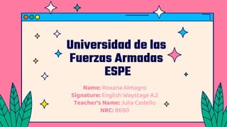 Universidad de las
Fuerzas Armadas
ESPE
Name: Roxana Almagro
Signature: English Waystage A.2
Teacher’s Name: Julia Cedeño
NRC: 8690
 