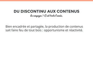 DU DISCONTINU AUX CONTENUS 
La campagne ? C’est toute l’année. 
Bien encadrée et partagée, la production de contenus 
sait faire feu de tout bois : opportunisme et réactivité. 
 