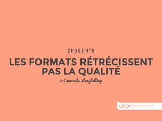 C H O S E N ° 6 
LES FORMATS RÉTRÉCISSENT 
PAS LA QUALITÉ 
5-7 seconds storytelling 
 