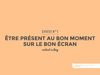 C H O S E N ° 7 
ÊTRE PRÉSENT AU BON MOMENT 
SUR LE BON ÉCRAN 
context is king 
 