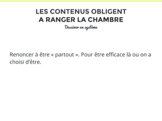 LES CONTENUS OBLIGENT 
A RANGER LA CHAMBRE 
Dessiner un système 
Renoncer à être « partout ». Pour être efficace là ou on a 
choisi d’être. 
 