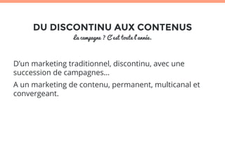DU DISCONTINU AUX CONTENUS 
La campagne ? C’est toute l’année. 
D’un marketing traditionnel, discontinu, avec une 
succession de campagnes… 
A un marketing de contenu, permanent, multicanal et 
convergeant. 
 
