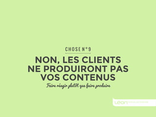 C H O S E N ° 9 
NON, LES CLIENTS 
NE PRODUIRONT PAS 
VOS CONTENUS 
Faire réagir plutôt que faire produire 
 