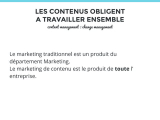 LES CONTENUS OBLIGENT 
A TRAVAILLER ENSEMBLE 
content management : change management 
Le marketing traditionnel est un produit du 
département Marketing. 
Le marketing de contenu est le produit de toute l’ 
entreprise. 
 