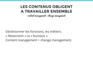 LES CONTENUS OBLIGENT 
A TRAVAILLER ENSEMBLE 
content management : change management 
Décloisonner les fonctions, les métiers. 
« Newsroom » vs « bureaux ». 
Content management = change management. 
 
