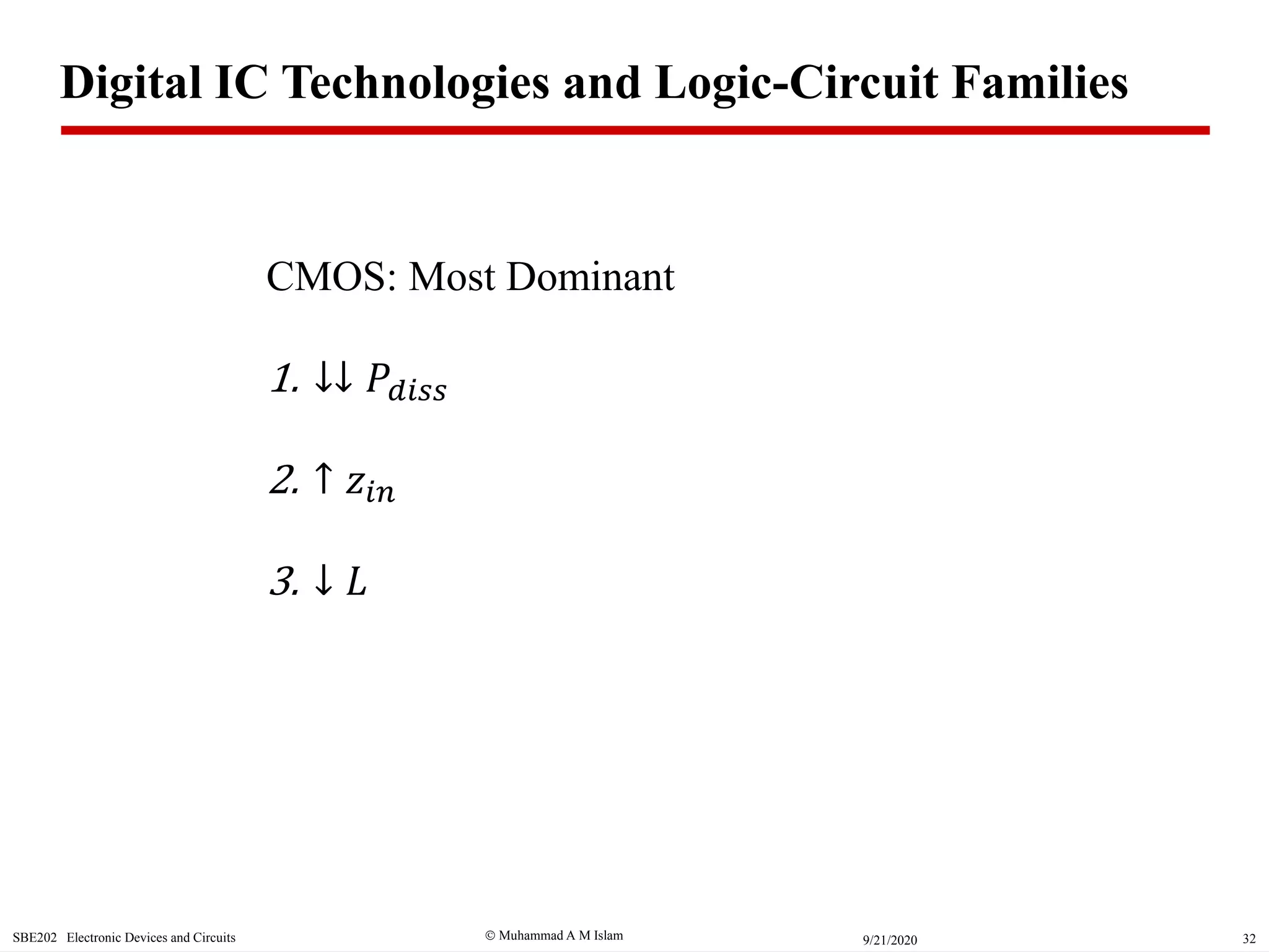  Muhammad A M IslamSBE202 Electronic Devices and Circuits 329/21/2020
CMOS: Most Dominant
1. ↓↓ 𝑃𝑑𝑖𝑠𝑠
2. ↑ 𝑧𝑖𝑛
3. ↓ 𝐿
Digital IC Technologies and Logic-Circuit Families
 