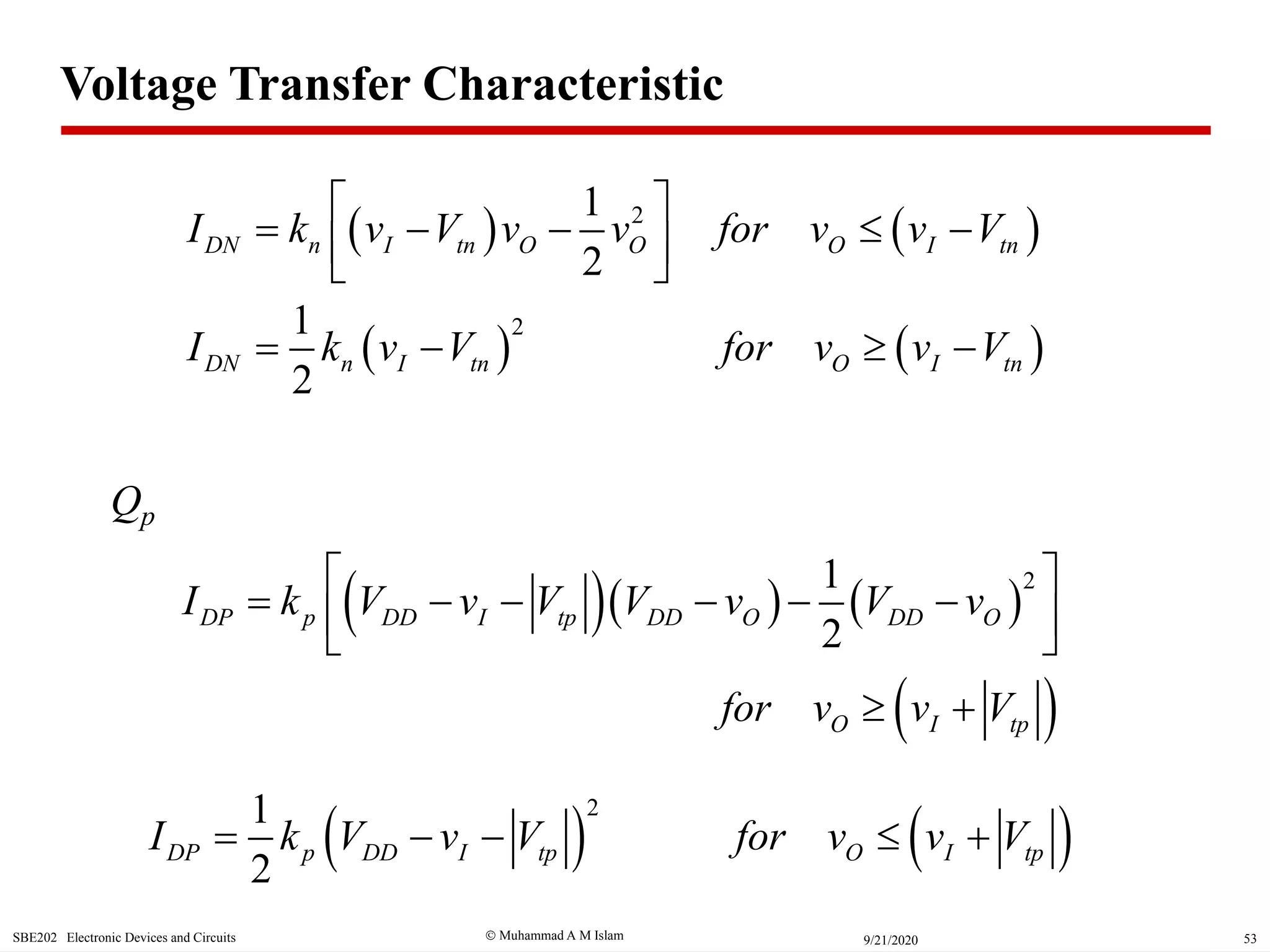  Muhammad A M IslamSBE202 Electronic Devices and Circuits 539/21/2020
   21
2
DN n I tn O O O I tnI k v V v v for v v V
 
      
Qp
    
 
21
2
DP p DD I tp DD O DD O
O I tp
I k V v V V v V v
for v v V
 
       
 
   
21
2
DN n I tn O I tnI k v V for v v V   
   
21
2
DP p DD I tp O I tpI k V v V for v v V    
Voltage Transfer Characteristic
 