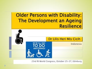 Older Persons with Disability:
The Development an Ageing
Resilience
23rd RI World Congress, October 25-27, Edinburg
Dr Lilis Heri Mis Cicih
Indonesia
 